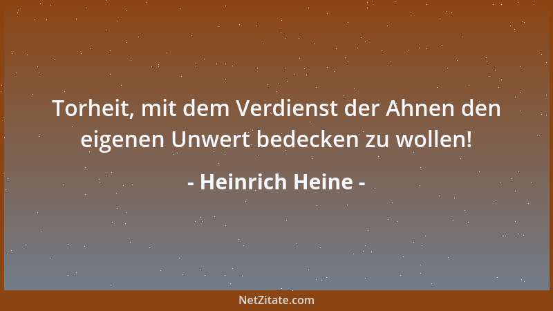 Heinrich Heine - Torheit, mit dem Verdienst der Ahnen den eigenen Unwert bedecken zu wollen!...