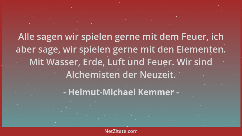 Helmut-Michael Kemmer - Alle sagen wir spielen gerne mit dem Feuer, ich aber sage, wir spielen gerne mit den Elementen. Mit...
