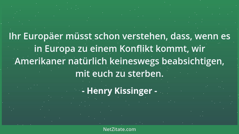 Henry Kissinger - Ihr Europäer müsst schon verstehen, dass, wenn es in Europa zu einem Konflikt kommt, wir Amerikaner natür...