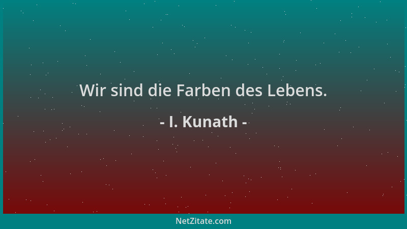 I. Kunath - Wir sind die Farben des Lebens....