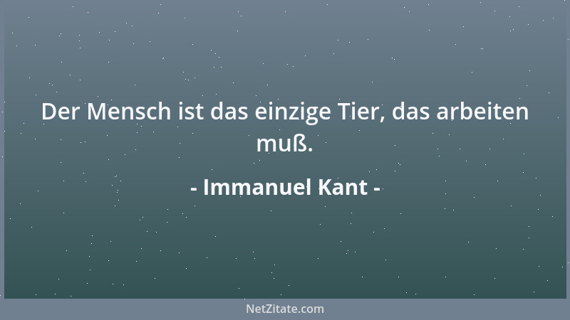 Immanuel Kant - Der Mensch ist das einzige Tier, das arbeiten muß....