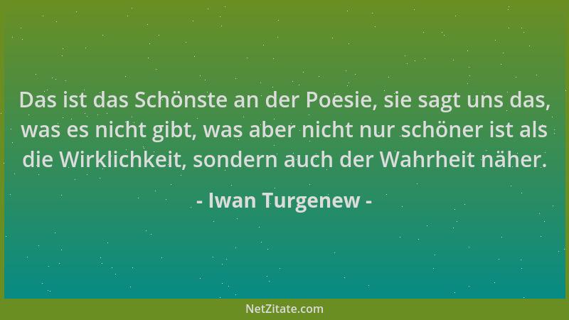Iwan Turgenew - Das ist das Schönste an der Poesie, sie sagt uns das, was es nicht gibt, was aber nicht nur schöner ist als...