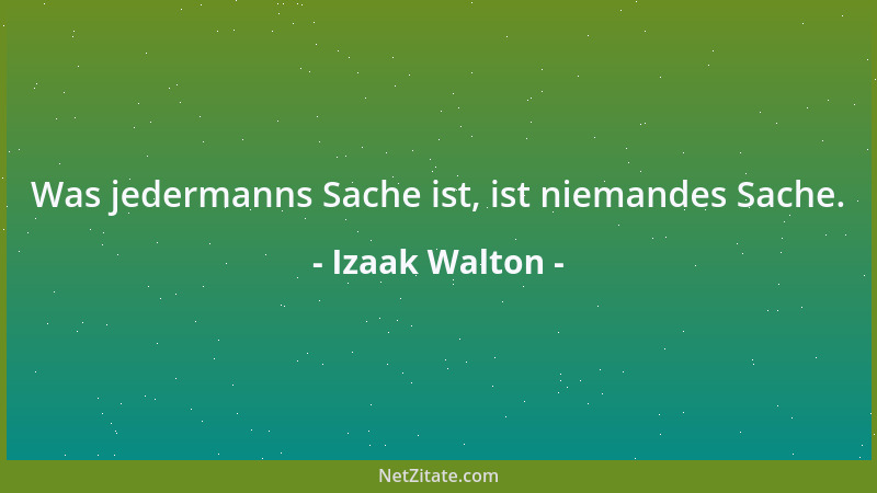 Izaak Walton - Was jedermanns Sache ist, ist niemandes Sache....