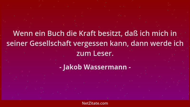 Jakob Wassermann - Wenn ein Buch die Kraft besitzt, daß ich mich in seiner Gesellschaft vergessen kann, dann werde ich zum...