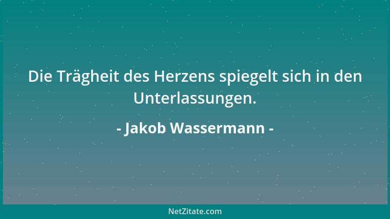 Jakob Wassermann - Die Trägheit des Herzens spiegelt sich in den Unterlassungen....