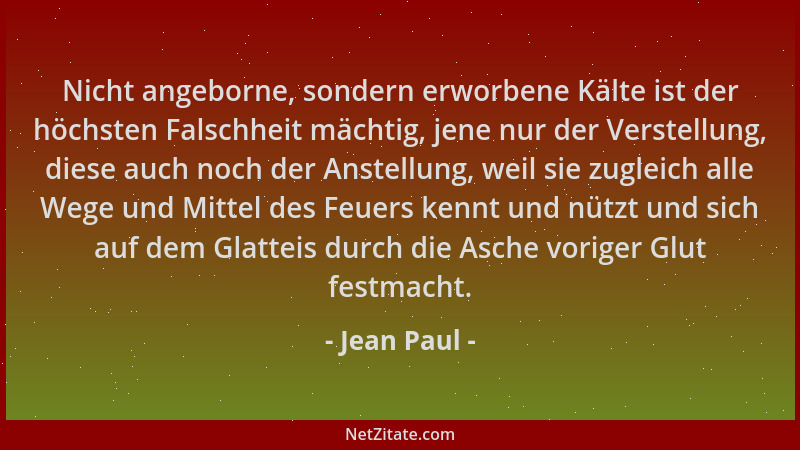Jean Paul - Nicht angeborne, sondern erworbene Kälte ist der höchsten Falschheit mächtig, jene nur der Verstellung, diese a...