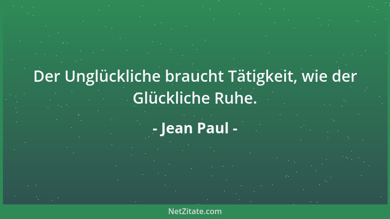Jean Paul - Der Unglückliche braucht Tätigkeit, wie der Glückliche Ruhe....