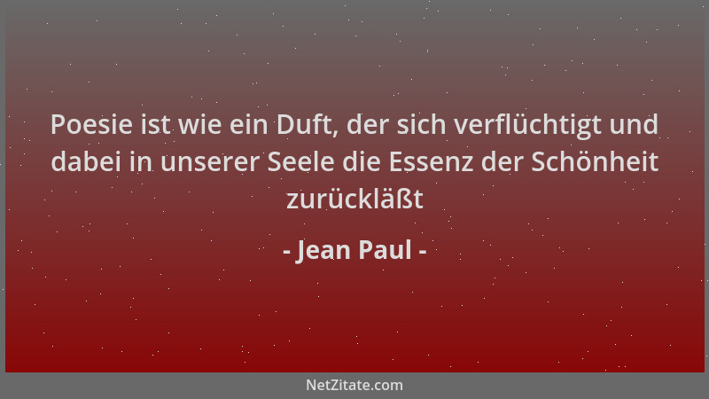 Jean Paul - Poesie ist wie ein Duft, der sich verflüchtigt und dabei in unserer Seele die Essenz der Schönheit zurückläßt...