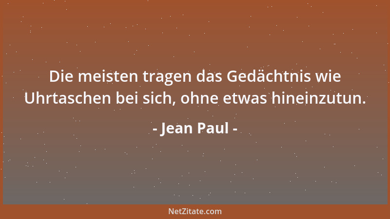 Jean Paul - Die meisten tragen das Gedächtnis wie Uhrtaschen bei sich, ohne etwas hineinzutun....