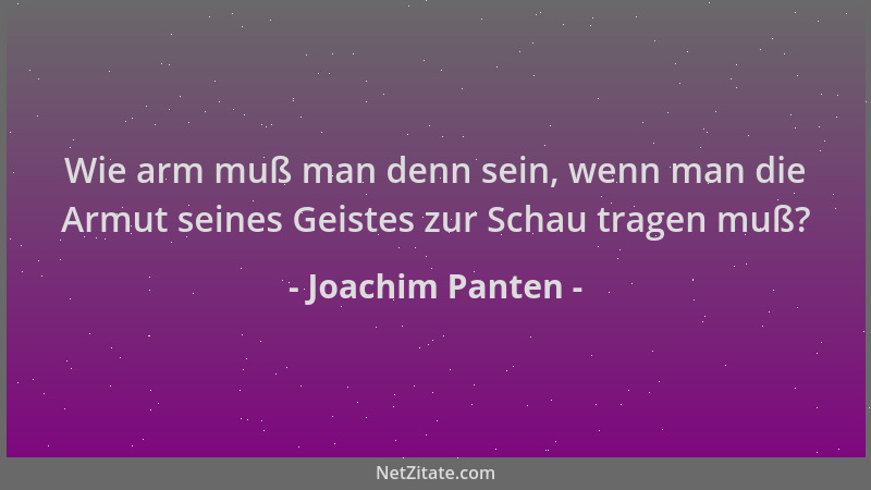 Joachim Panten - Wie arm muß man denn sein, wenn man die Armut seines Geistes zur Schau tragen muß?...