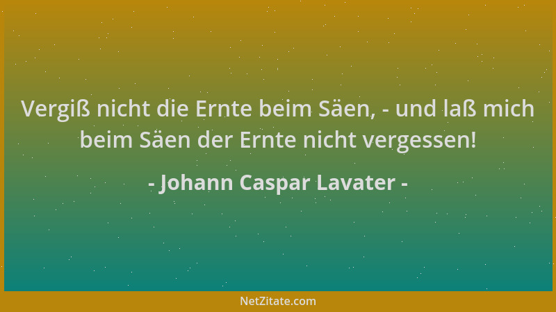 Johann Caspar Lavater - Vergiß nicht die Ernte beim Säen, - und laß mich beim Säen der Ernte nicht vergessen!...
