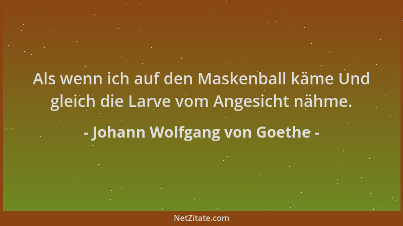 Johann Wolfgang von Goethe - Als wenn ich auf den Maskenball käme Und gleich die Larve vom Angesicht nähme....