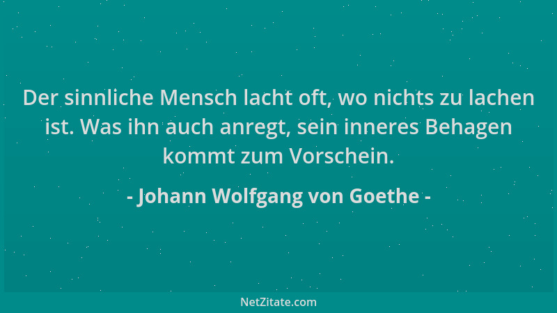 Johann Wolfgang von Goethe - Der sinnliche Mensch lacht oft, wo nichts zu lachen ist. Was ihn auch anregt, sein inneres Beh...
