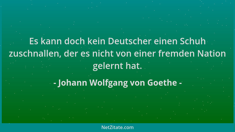 Johann Wolfgang von Goethe - Es kann doch kein Deutscher einen Schuh zuschnallen, der es nicht von einer fremden Nation gel...