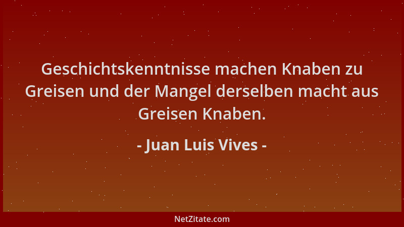 Juan Luis Vives - Geschichtskenntnisse machen Knaben zu Greisen und der Mangel derselben macht aus Greisen Knaben....