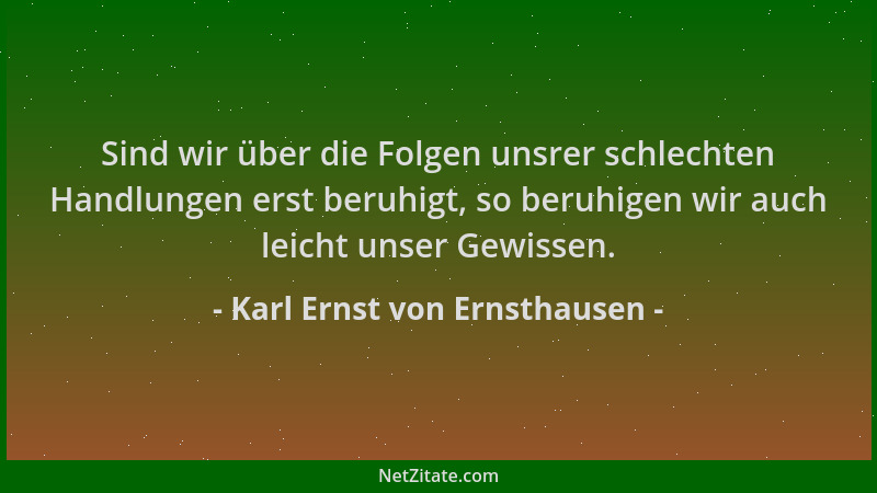 Karl Ernst von Ernsthausen - Sind wir über die Folgen unsrer schlechten Handlungen erst beruhigt, so beruhigen wir auch lei...