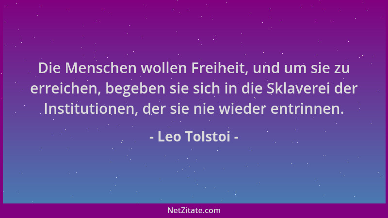 Leo Tolstoi - Die Menschen wollen Freiheit, und um sie zu erreichen, begeben sie sich in die Sklaverei der Institutionen, d...