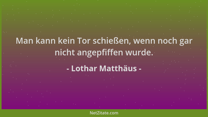 Lothar Matthäus - Man kann kein Tor schießen, wenn noch gar nicht angepfiffen wurde....