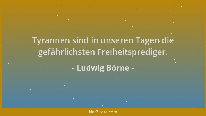 Ludwig Börne - Tyrannen sind in unseren Tagen die gefährlichsten Freiheitsprediger....