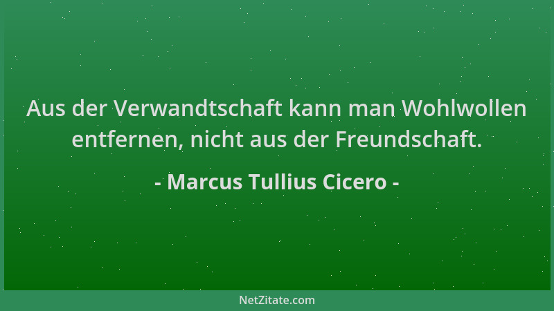 Marcus Tullius Cicero - Aus der Verwandtschaft kann man Wohlwollen entfernen, nicht aus der Freundschaft....