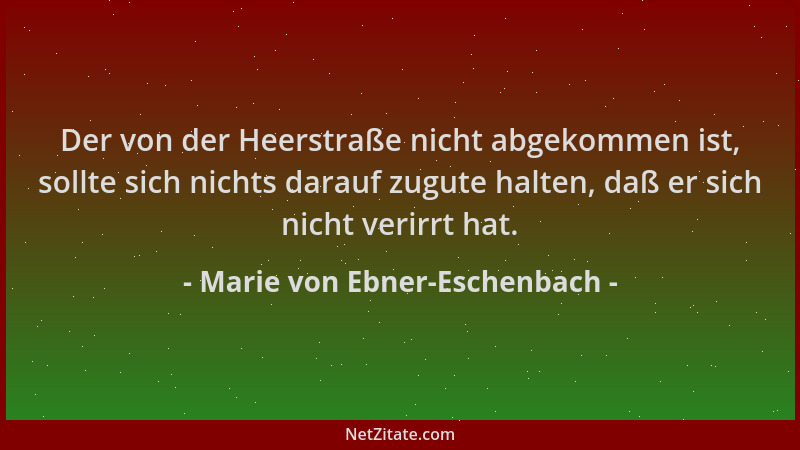 Marie von Ebner-Eschenbach - Der von der Heerstraße nicht abgekommen ist, sollte sich nichts darauf zugute halten, daß er s...