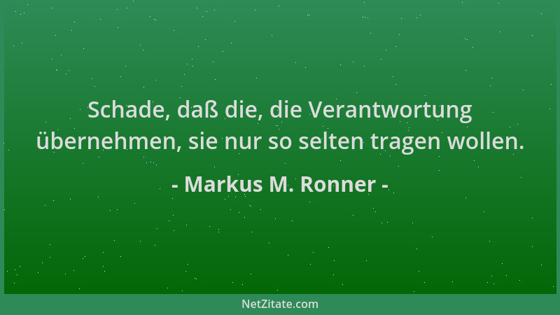 Markus M. Ronner - Schade, daß die, die Verantwortung übernehmen, sie nur so selten tragen wollen....