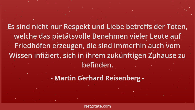 Martin Gerhard Reisenberg - Es sind nicht nur Respekt und Liebe betreffs der Toten, welche das pietätsvolle Benehmen vieler...