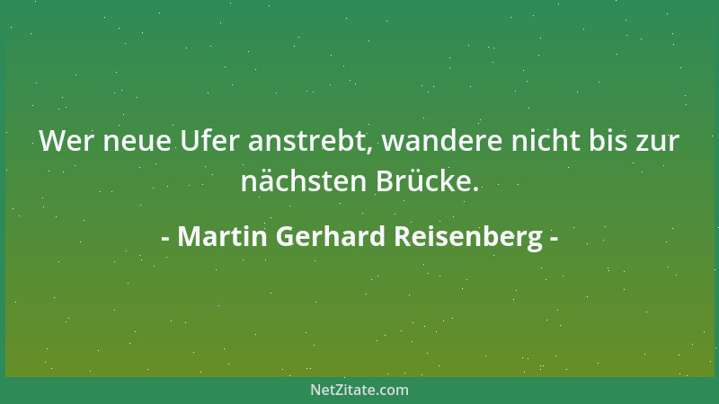 Martin Gerhard Reisenberg - Wer neue Ufer anstrebt, wandere nicht bis zur nächsten Brücke....