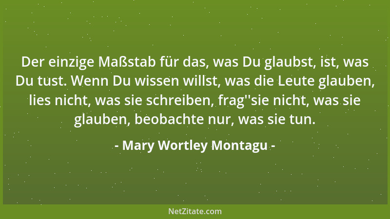 Mary Wortley Montagu - Der einzige Maßstab für das, was Du glaubst, ist, was Du tust. Wenn Du wissen willst, was die Leute...