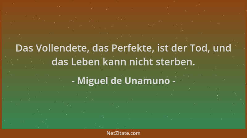 Miguel de Unamuno - Das Vollendete, das Perfekte, ist der Tod, und das Leben kann nicht sterben....