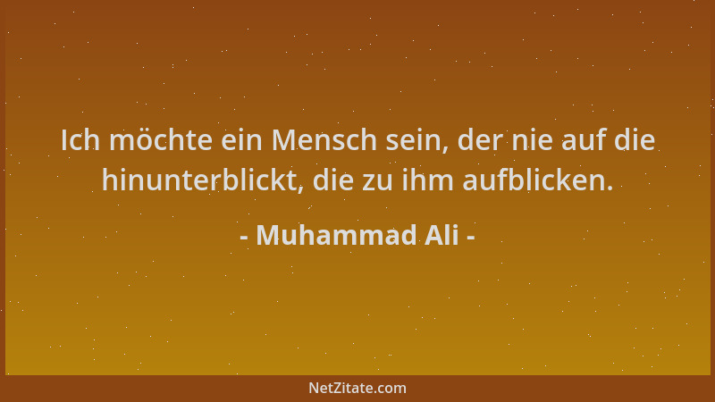 Muhammad Ali - Ich möchte ein Mensch sein, der nie auf die hinunterblickt, die zu ihm aufblicken....