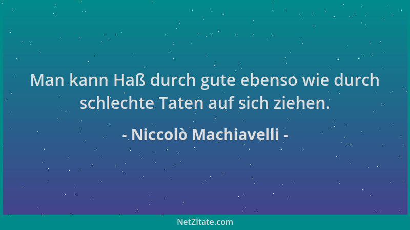 Niccolò Machiavelli - Man kann Haß durch gute ebenso wie durch schlechte Taten auf sich ziehen....