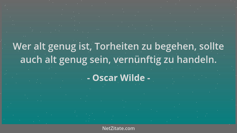 Oscar Wilde - Wer alt genug ist, Torheiten zu begehen, sollte auch alt genug sein, vernünftig zu handeln....