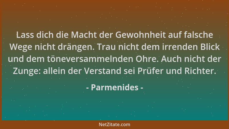Parmenides - Lass dich die Macht der Gewohnheit auf falsche Wege nicht drängen. Trau nicht dem irrenden Blick und dem tönev...