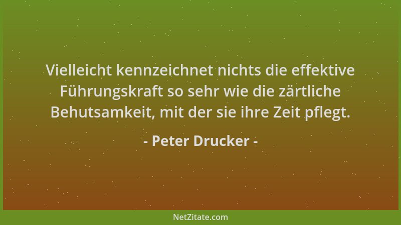 Peter Drucker - Vielleicht kennzeichnet nichts die effektive Führungskraft so sehr wie die zärtliche Behutsamkeit, mit der...
