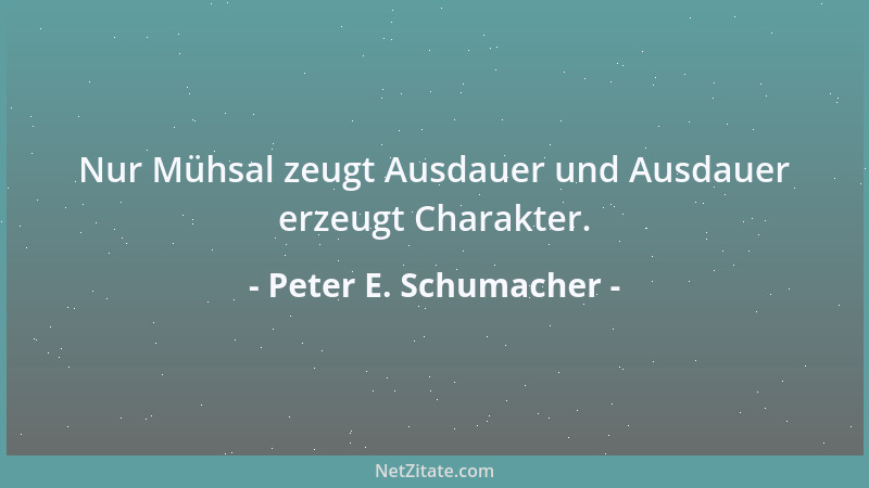 Peter E. Schumacher - Nur Mühsal zeugt Ausdauer und Ausdauer erzeugt Charakter....