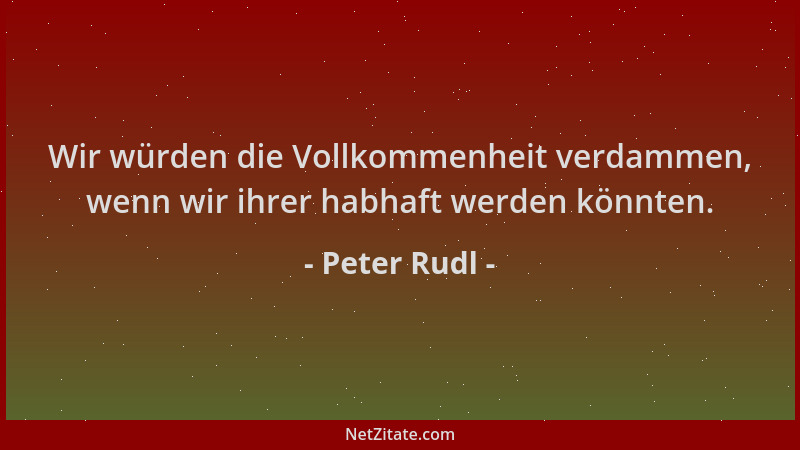 Peter Rudl - Wir würden die Vollkommenheit verdammen, wenn wir ihrer habhaft werden könnten....