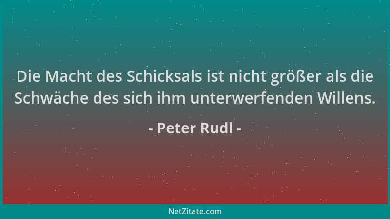 Peter Rudl - Die Macht des Schicksals ist nicht größer als die Schwäche des sich ihm unterwerfenden Willens....