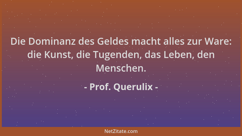 Prof. Querulix - Die Dominanz des Geldes macht alles zur Ware: die Kunst, die Tugenden, das Leben, den Menschen....