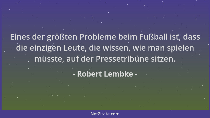 Robert Lembke - Eines der größten Probleme beim Fußball ist, dass die einzigen Leute, die wissen, wie man spielen müsste, a...