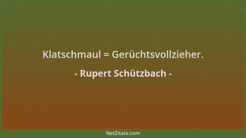 Rupert Schützbach - Klatschmaul = Gerüchtsvollzieher....