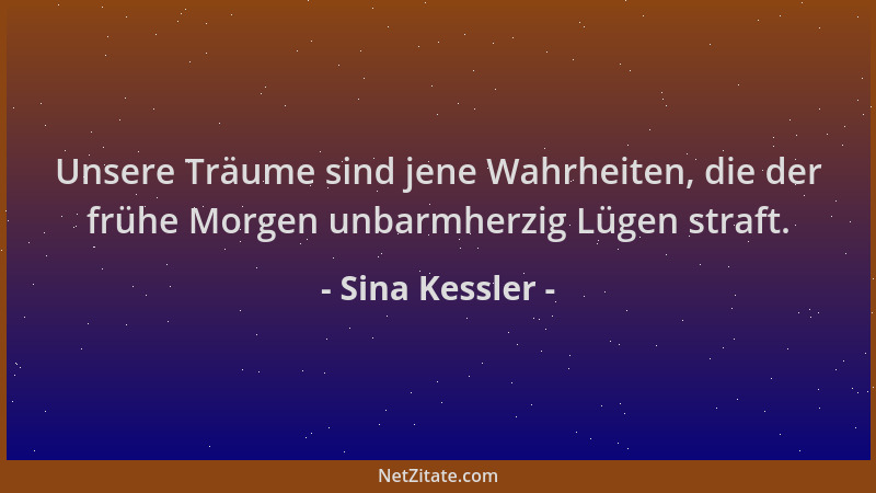 Sina Kessler - Unsere Träume sind jene Wahrheiten, die der frühe Morgen unbarmherzig Lügen straft....