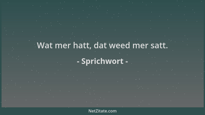 Sprichwort - Wat mer hatt, dat weed mer satt....