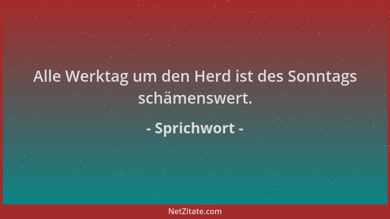 Sprichwort - Alle Werktag um den Herd ist des Sonntags schämenswert....
