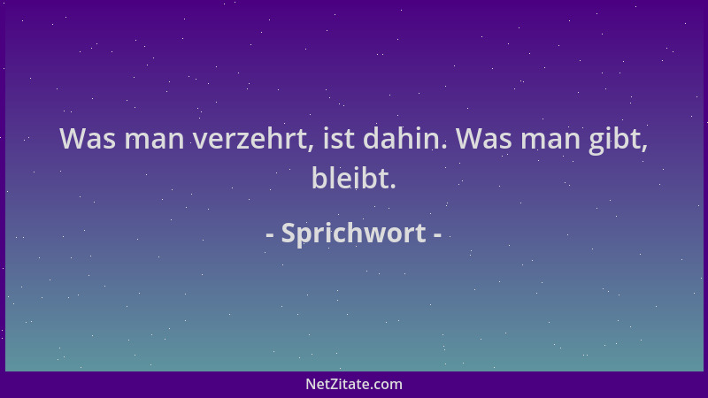 Sprichwort - Was man verzehrt, ist dahin. Was man gibt, bleibt....