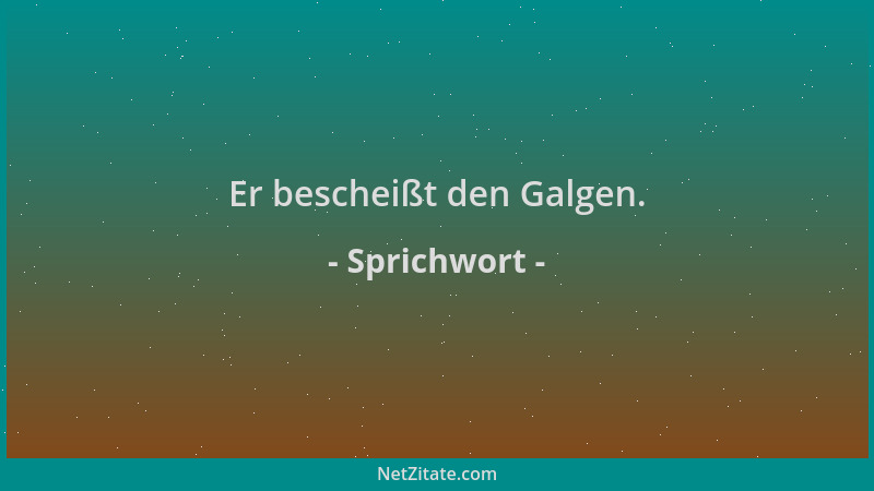 Sprichwort - Er bescheißt den Galgen....