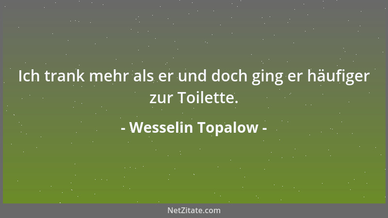 Wesselin Topalow - Ich trank mehr als er und doch ging er häufiger zur Toilette....