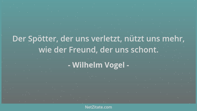 Wilhelm Vogel - Der Spötter, der uns verletzt, nützt uns mehr, wie der Freund, der uns schont....