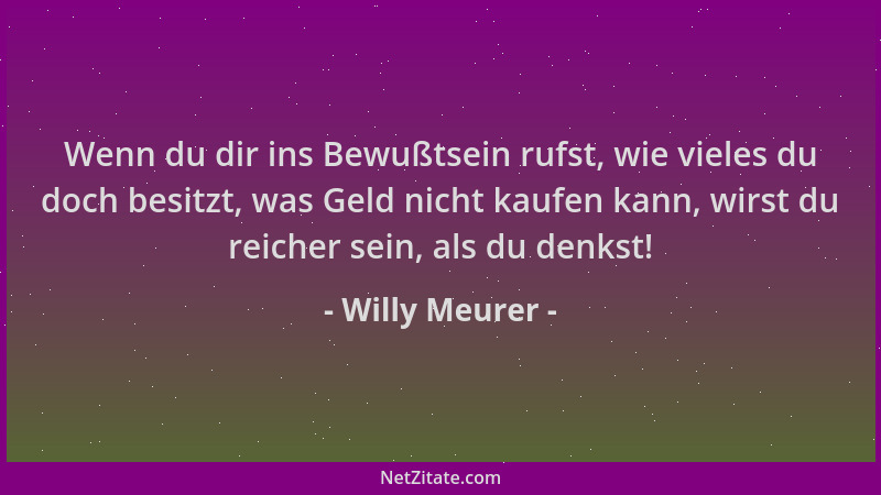Willy Meurer - Wenn du dir ins Bewußtsein rufst, wie vieles du doch besitzt, was Geld nicht kaufen kann, wirst du reicher s...