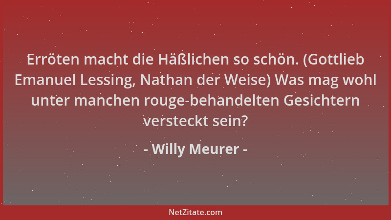 Willy Meurer - Erröten macht die Häßlichen so schön. (Gottlieb Emanuel Lessing, Nathan der Weise) Was mag wohl unter manche...